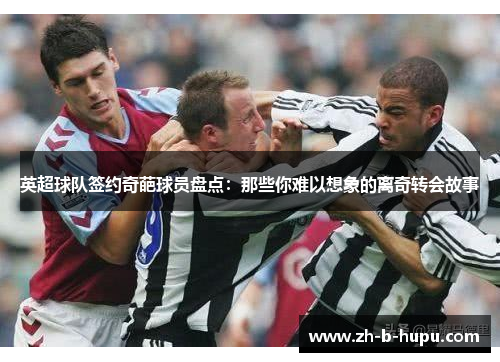 英超球队签约奇葩球员盘点:那些你难以想象的离奇转会故事 英超球队签约奇葩球员盘点:那些你难以想象的离奇转会故事