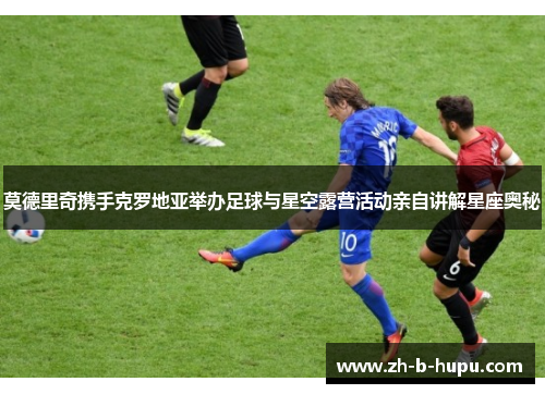 莫德里奇携手克罗地亚举办足球与星空露营活动亲自讲解星座奥秘