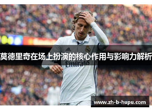 莫德里奇在场上扮演的核心作用与影响力解析