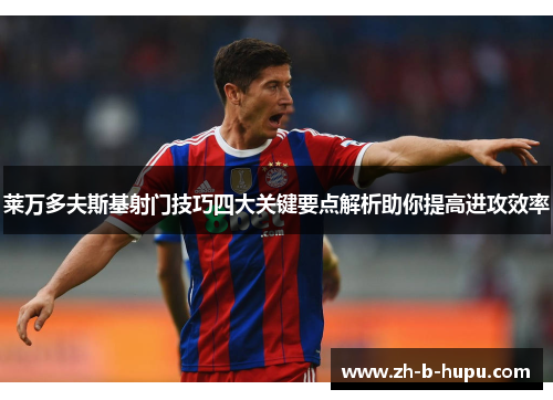 莱万多夫斯基射门技巧四大关键要点解析助你提高进攻效率 莱万多夫斯基射门技巧四大关键要点解析助你提高进攻效率