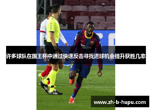许多球队在国王杯中通过快速反击寻找进球机会提升获胜几率