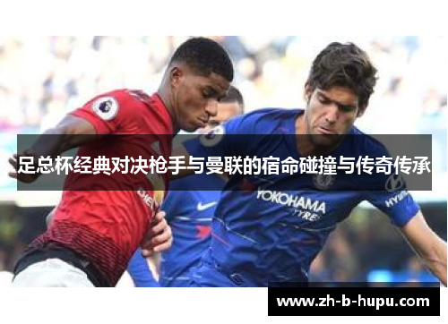 足总杯经典对决枪手与曼联的宿命碰撞与传奇传承 足总杯经典对决枪手与曼联的宿命碰撞与传奇传承