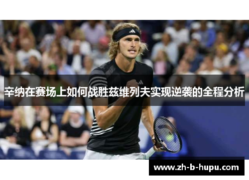 辛纳在赛场上如何战胜兹维列夫实现逆袭的全程分析