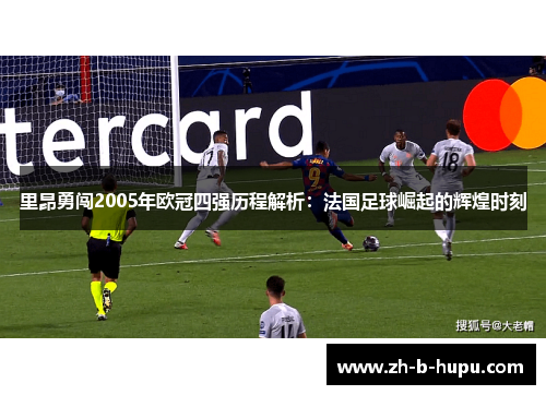 里昂勇闯2005年欧冠四强历程解析:法国足球崛起的辉煌时刻 里昂勇闯2005年欧冠四强历程解析:法国足球崛起的辉煌时刻