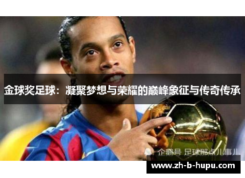 金球奖足球:凝聚梦想与荣耀的巅峰象征与传奇传承 金球奖足球:凝聚梦想与荣耀的巅峰象征与传奇传承
