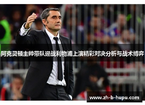 阿克灵顿主帅带队迎战利物浦上演精彩对决分析与战术博弈