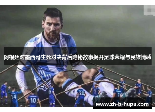 阿根廷对墨西哥生死对决背后隐秘故事揭开足球荣耀与民族情感