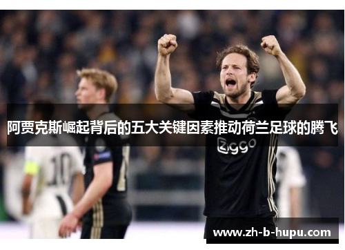 阿贾克斯崛起背后的五大关键因素推动荷兰足球的腾飞