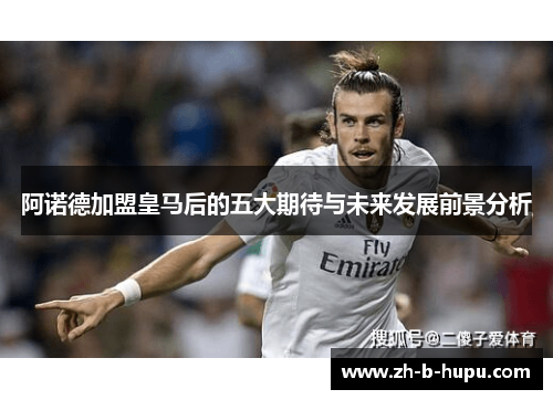 阿诺德加盟皇马后的五大期待与未来发展前景分析