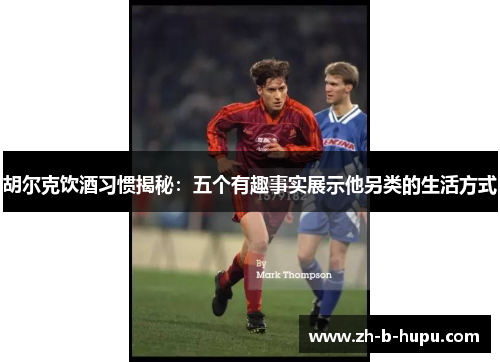 胡尔克饮酒习惯揭秘：五个有趣事实展示他另类的生活方式