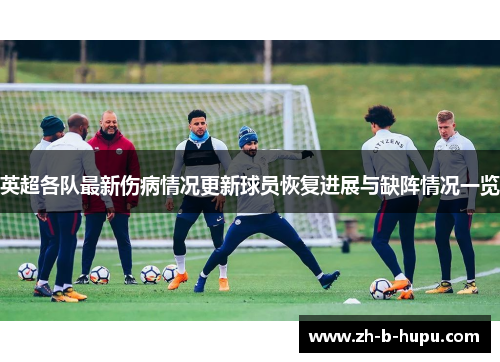 英超各队最新伤病情况更新球员恢复进展与缺阵情况一览