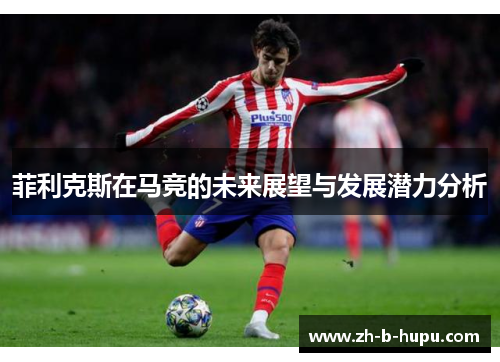 菲利克斯在马竞的未来展望与发展潜力分析