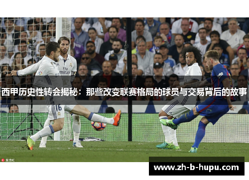 西甲历史性转会揭秘：那些改变联赛格局的球员与交易背后的故事