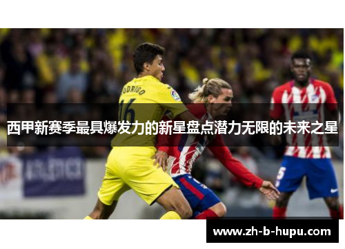 西甲新赛季最具爆发力的新星盘点潜力无限的未来之星