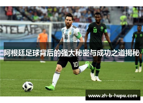 阿根廷足球背后的强大秘密与成功之道揭秘
