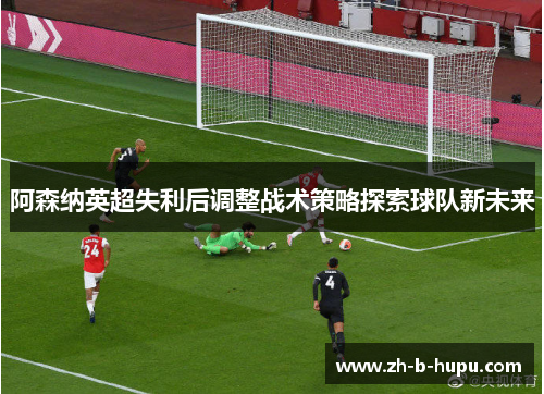 阿森纳英超失利后调整战术策略探索球队新未来