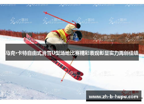 马克·卡特自由式滑雪U型场地比赛精彩表现彰显实力再创佳绩