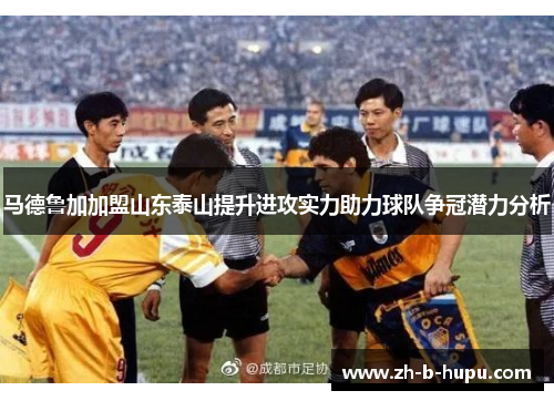 马德鲁加加盟山东泰山提升进攻实力助力球队争冠潜力分析
